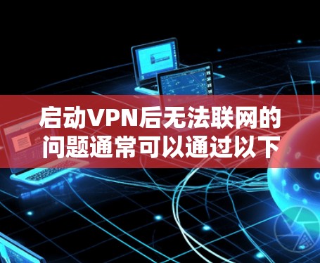 启动VPN后无法联网的问题通常可以通过以下步骤进行排查和解决问题 启动VPN后无法联网的问题通常可以通过以下步骤进行排查和解决问题
