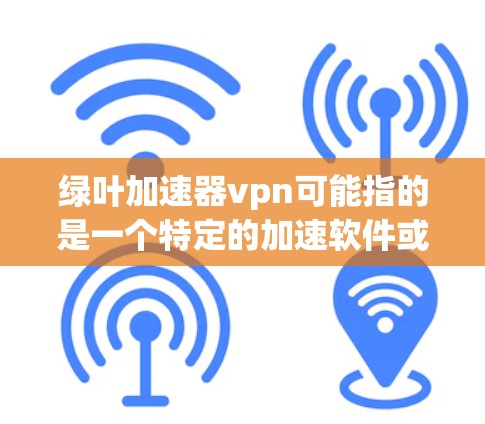 绿叶加速器vpn可能指的是一个特定的加速软件或工具,结合了网络加速和VPN功能。如果你正在寻找一种能够快速连接到高速网络,并且支持VPN服务的工具,可以考虑以下几种可能性 绿叶加速器vpn可能指的是一个特定的加速软件或工具,结合了网络加速和VPN功能。如果你正在寻找一种能够快速连接到高速网络,并且支持VPN服务的工具,可以考虑以下几种可能性