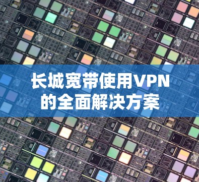 长城宽带使用VPN的全面解决方案 长城宽带使用VPN的全面解决方案