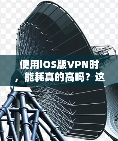 使用iOS版VPN时，能耗真的高吗？这些小技巧让你省电又安全！