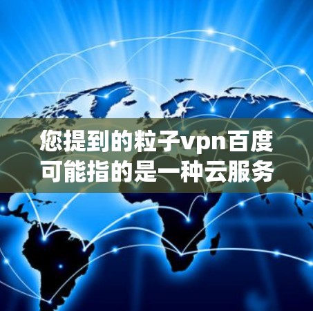 您提到的粒子vpn百度可能指的是一种云服务或产品,具体含义可能需要进一步明确。以下是一些常见可能的解释和操作步骤 您提到的粒子vpn百度可能指的是一种云服务或产品,具体含义可能需要进一步明确。以下是一些常见可能的解释和操作步骤