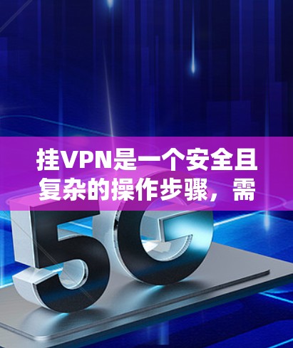挂VPN是一个安全且复杂的操作步骤,需要仔细规划和执行。以下是一个清晰的步骤指南,帮助您有效地挂上一个VPN 挂VPN是一个安全且复杂的操作步骤,需要仔细规划和执行。以下是一个清晰的步骤指南,帮助您有效地挂上一个VPN