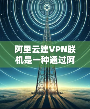 阿里云建VPN联机是一种通过阿里云提供的服务来建立和管理连接的网络VPN技术。以下是关于该服务的详细解释和步骤 阿里云建VPN联机是一种通过阿里云提供的服务来建立和管理连接的网络VPN技术。以下是关于该服务的详细解释和步骤