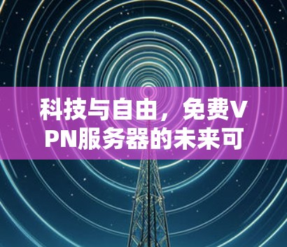 科技与自由，免费VPN服务器的未来可能