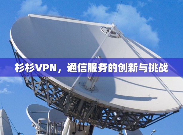 杉杉VPN,通信服务的创新与挑战 杉杉VPN,通信服务的创新与挑战