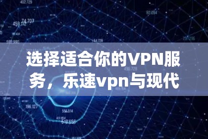 选择适合你的VPN服务，乐速vpn与现代隐私保护的平衡