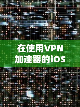 在使用VPN加速器的iOS版本时,如Netneta Secure Edition或Dnks VPN,以下是基本的步骤和注意事项 在使用VPN加速器的iOS版本时,如Netneta Secure Edition或Dnks VPN,以下是基本的步骤和注意事项