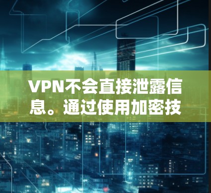 VPN不会直接泄露信息。通过使用加密技术，例如SSL或HTTPS协议，VPN能够确保数据在传输过程中不会被截获或恶意修改。以下是一些关键点
