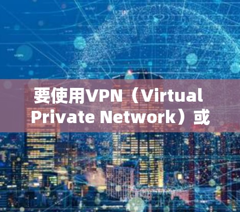 要使用VPN(Virtual Private Network)或翻墙访问网络资源,可以按照以下步骤进行 要使用VPN(Virtual Private Network)或翻墙访问网络资源,可以按照以下步骤进行