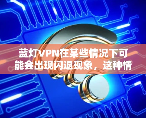 蓝灯VPN在某些情况下可能会出现闪退现象,这种情况通常与防火墙或缓存配置有关。以下是解决蓝灯VPN闪退问题的步骤 蓝灯VPN在某些情况下可能会出现闪退现象,这种情况通常与防火墙或缓存配置有关。以下是解决蓝灯VPN闪退问题的步骤