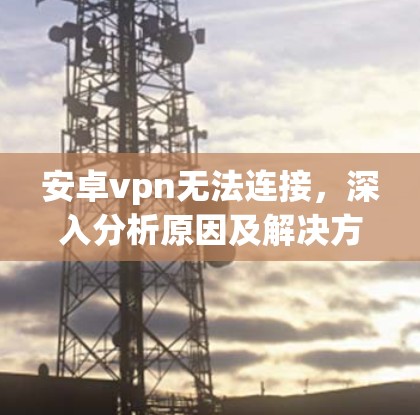 安卓vpn无法连接，深入分析原因及解决方案