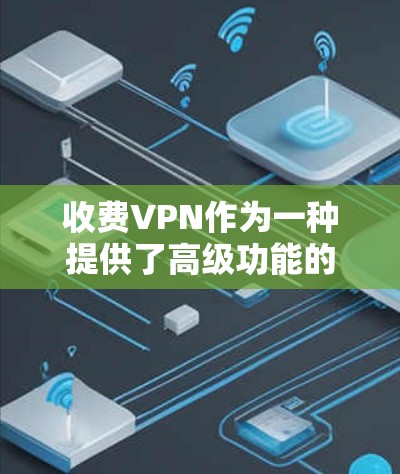 收费VPN作为一种提供了高级功能的网络服务，其价格和使用体验因地区、设备和需求而异。以下是一些关键点