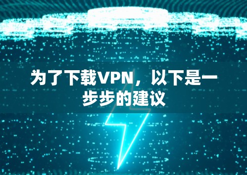 为了下载VPN,以下是一步步的建议 为了下载VPN,以下是一步步的建议