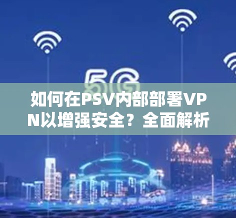 如何在PSV内部部署VPN以增强安全?全面解析及实施步骤 如何在PSV内部部署VPN以增强安全?全面解析及实施步骤
