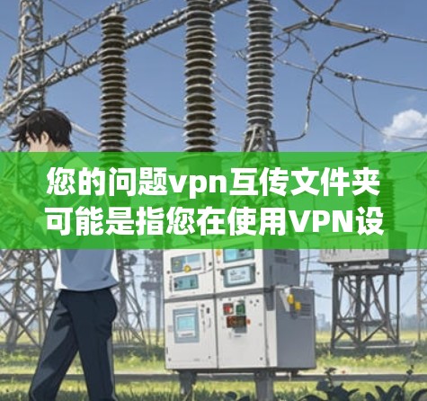 您的问题vpn互传文件夹可能是指您在使用VPN设备时，如何将文件夹从一个设备转移到另一个设备。以下是一些可能的步骤和方法来解决这个问题