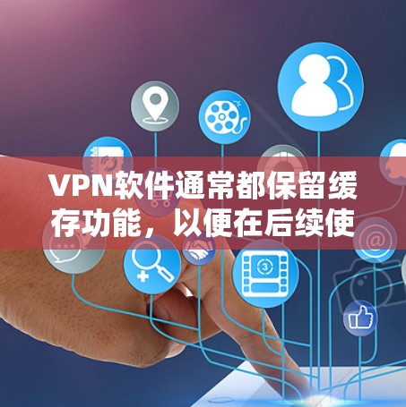 VPN软件通常都保留缓存功能,以便在后续使用时快速加载设置。以下是关于VPN缓存功能的详细信息 VPN软件通常都保留缓存功能,以便在后续使用时快速加载设置。以下是关于VPN缓存功能的详细信息