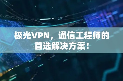 极光VPN，通信工程师的首选解决方案！