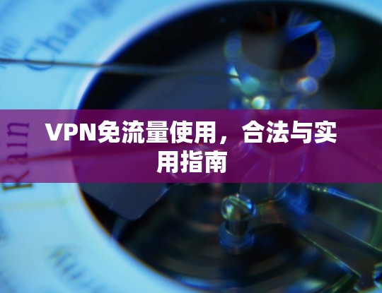 VPN免流量使用,合法与实用指南 VPN免流量使用,合法与实用指南