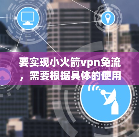 要实现小火箭vpn免流，需要根据具体的使用场景和功能来调整。以下是一些可能的步骤和方法，帮助你实现免流