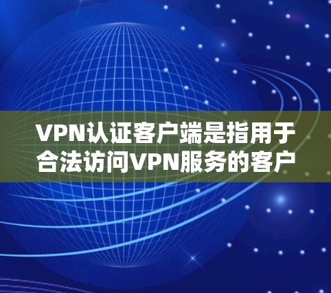 VPN认证客户端是指用于合法访问VPN服务的客户端，确保用户的访问权限和身份信息的安全性。以下是关于VPN认证客户端的一些关键信息