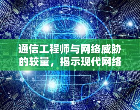 通信工程师与网络威胁的较量，揭示现代网络的双刃剑