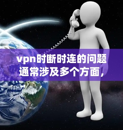 vpn时断时连的问题通常涉及多个方面，包括VPN服务器、VPN协议、网络连接、设备配置以及服务器故障等。以下是一些可能的解决方法