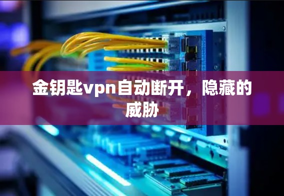 金钥匙vpn自动断开,隐藏的威胁 金钥匙vpn自动断开,隐藏的威胁