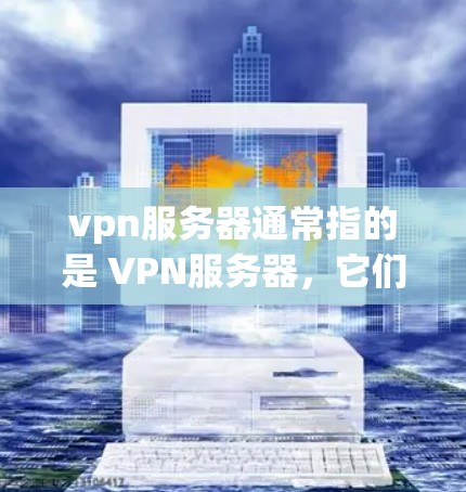 vpn服务器通常指的是 VPN服务器，它们用于存储和管理用户或服务器的VPN连接信息。以下是关于vpn服务器的一些关键信息和常见问题的解答