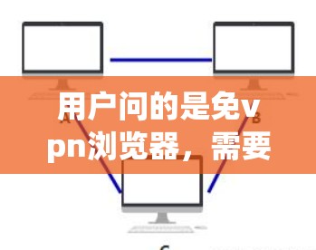 用户问的是免vpn浏览器，需要进一步了解具体需求。以下是一些可能的解释和建议