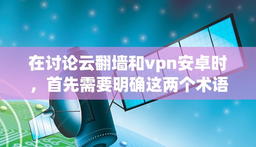 在讨论云翻墙和vpn安卓时,首先需要明确这两个术语的具体含义,以便提供准确的解决方案。以下是对这两个术语的解析和相关建议 在讨论云翻墙和vpn安卓时,首先需要明确这两个术语的具体含义,以便提供准确的解决方案。以下是对这两个术语的解析和相关建议