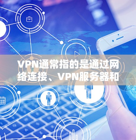 VPN通常指的是通过网络连接、VPN服务器和设备来实现视频通话或文件传输的网络服务。VPN的连接点通常指的是通过网络连接的点,例如手机、电脑或网络设备上的点 VPN通常指的是通过网络连接、VPN服务器和设备来实现视频通话或文件传输的网络服务。VPN的连接点通常指的是通过网络连接的点,例如手机、电脑或网络设备上的点