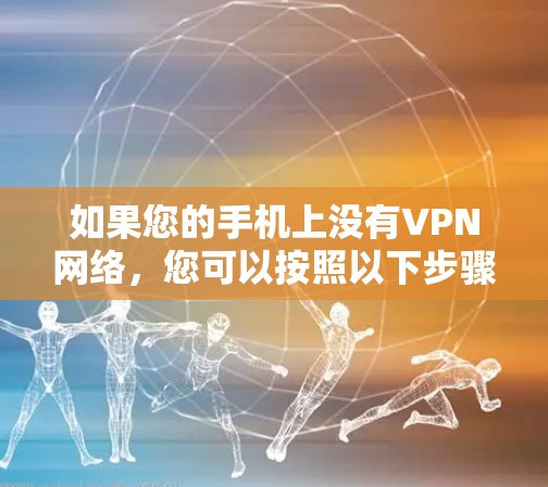 如果您的手机上没有VPN网络,您可以按照以下步骤操作解决问题 如果您的手机上没有VPN网络,您可以按照以下步骤操作解决问题