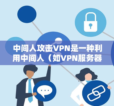 中间人攻击VPN是一种利用中间人（如VPN服务器或中间人服务）传播恶意信息的攻击方式。以下是针对该问题的详细分析