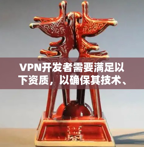VPN开发者需要满足以下资质，以确保其技术、法律、合规性和安全性的双重保障