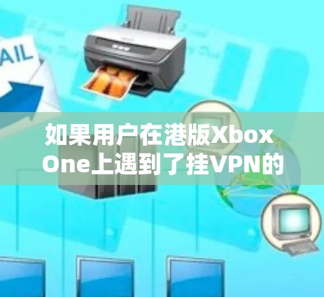 如果用户在港版Xbox One上遇到了挂VPN的问题，他们可能需要通过以下步骤来解决。以下是一些常见的解决方法