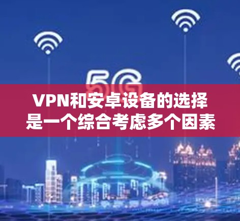 VPN和安卓设备的选择是一个综合考虑多个因素的问题。以下是一些主要的方面需要考虑的因素,供你参考 VPN和安卓设备的选择是一个综合考虑多个因素的问题。以下是一些主要的方面需要考虑的因素,供你参考