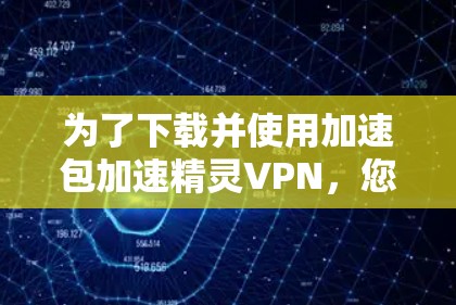 为了下载并使用加速包加速精灵VPN,您可以按照以下步骤操作 为了下载并使用加速包加速精灵VPN,您可以按照以下步骤操作