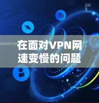 在面对VPN网速变慢的问题时,可以按照以下步骤进行排查和解决 在面对VPN网速变慢的问题时,可以按照以下步骤进行排查和解决
