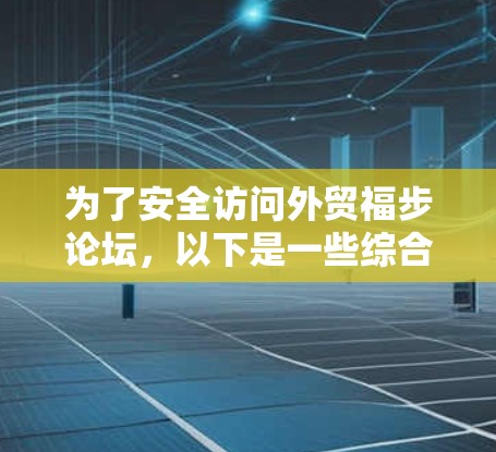 为了安全访问外贸福步论坛，以下是一些综合考虑的因素和推荐