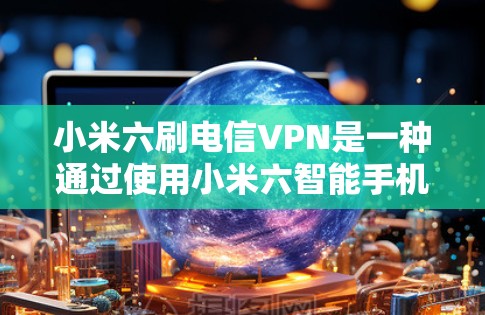 小米六刷电信VPN是一种通过使用小米六智能手机进行VPN操作的选项，以下是一步步的指南