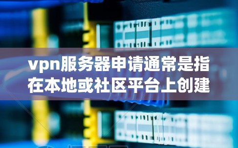 vpn服务器申请通常是指在本地或社区平台上创建和管理一个虚拟服务器。以下是关于 VPN 服务器申请的一些基本信息和步骤