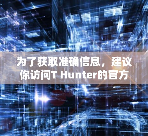 为了获取准确信息,建议你访问T Hunter的官方网站或联系他们以获取详细情况 为了获取准确信息,建议你访问T Hunter的官方网站或联系他们以获取详细情况