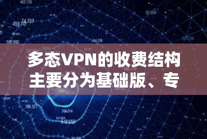 多态VPN的收费结构主要分为基础版、专业版以及付费版，每个版本有不同的定价和功能限制
