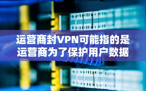 运营商封VPN可能指的是运营商为了保护用户数据，对VPN服务进行封禁或限制。以下是关于如何设置和管理此类限制的常见步骤和建议