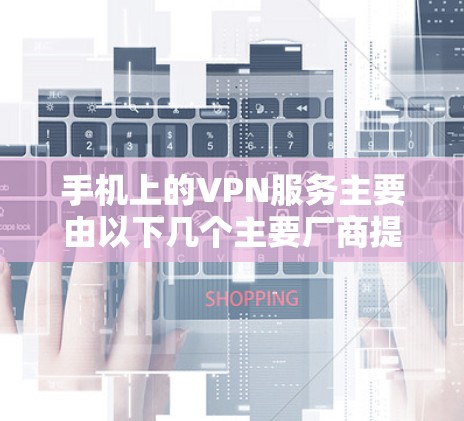 手机上的VPN服务主要由以下几个主要厂商提供，每个厂商都有其独特的功能、安全性以及适用场景