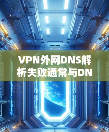 VPN外网DNS解析失败通常与DNS解析的问题有关，可能是由于服务器解析失败、DNS服务器不稳定、DNS解析链路中断等。以下是一些可能的解决方案