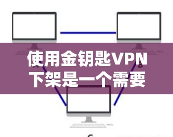 使用金钥匙VPN下架是一个需要谨慎和仔细的过程，以下是一些关键步骤和注意事项，以确保您的账户安全和隐私得到保护