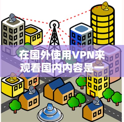 在国外使用VPN来观看国内内容是一个常见的操作，但需要注意以下几点