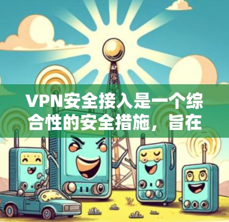 VPN安全接入是一个综合性的安全措施，旨在确保用户在使用VPN过程中不受恶意软件或恶意程序的攻击。以下是该概念的详细解释