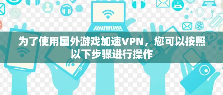 为了使用国外游戏加速VPN,您可以按照以下步骤进行操作 为了使用国外游戏加速VPN,您可以按照以下步骤进行操作
